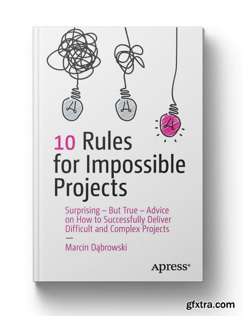 10 Rules for Impossible Projects: Surprising – But True – Advice on How to Successfully Deliver Difficult
