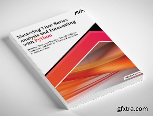 Mastering Time Series Analysis and Forecasting with Python: Bridging Theory and Practice Through Insights, Techniques, and Tool