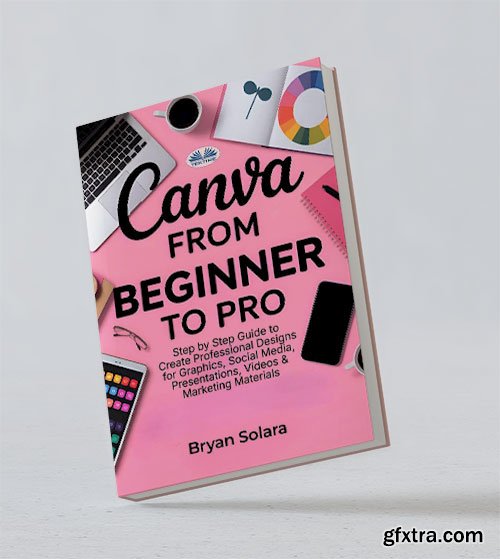 Canva From Beginner To Pro: Step By Step Guide To Create Professional Designs For Graphics, Social Media, Presentations, Videos