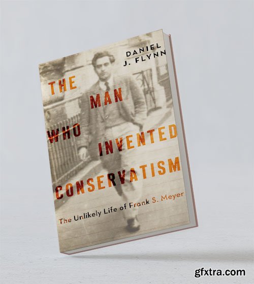 The Man Who Invented Conservatism: The Unlikely Life of Frank S. Meyer