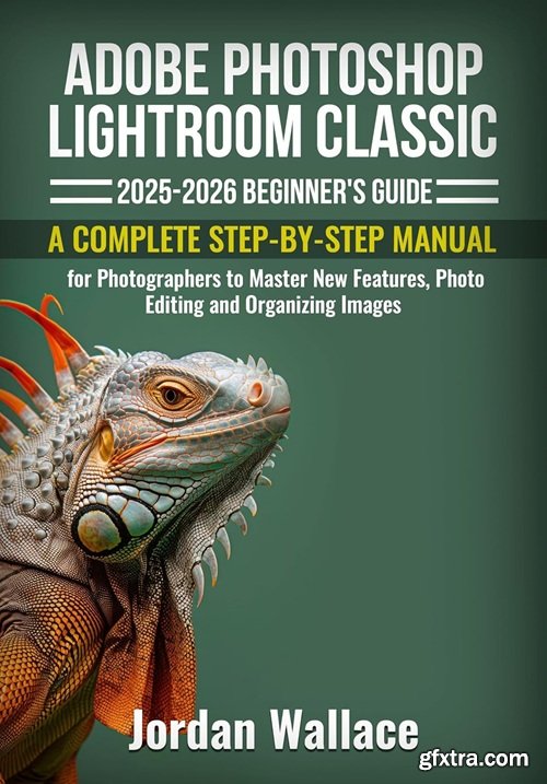 Adobe Photoshop Lightroom Classic 2025-2026 Beginner's Guide: A Complete Step-by-Step Manual for Photographers to Master New