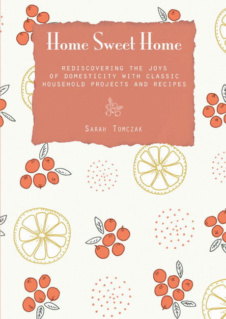 Home Sweet Home: Rediscovering the Joys of Domesticity with Classic Household Projects and Recipes