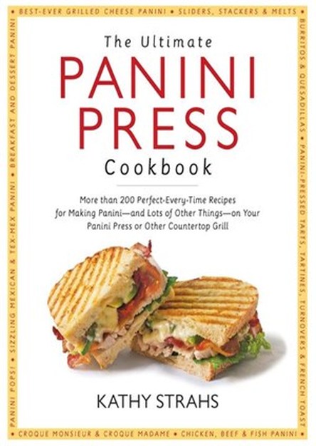 The Ultimate Panini Press Cookbook: More Than 200 Perfect-Every-Time Recipes for Making Panini - and Lots of Other Things - on Your Panini Press or Other Countertop Grill 