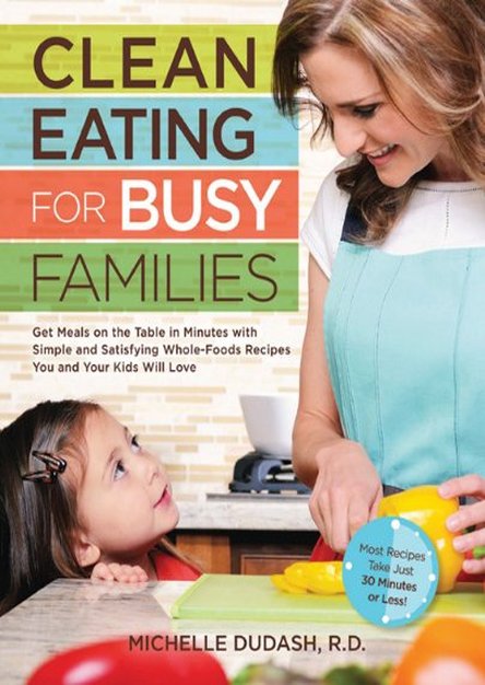 Clean Eating for Busy Families: Get Meals on the Table in Minutes with Simple and Satisfying Whole-Foods Recipes You and Your Kids Will Love-Most Recipes Take Just 30 Minutes or Less!
